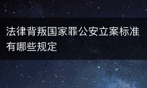 法律背叛国家罪公安立案标准有哪些规定