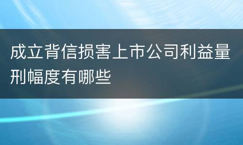 成立背信损害上市公司利益量刑幅度有哪些