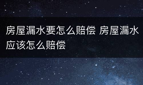 房屋漏水要怎么赔偿 房屋漏水应该怎么赔偿
