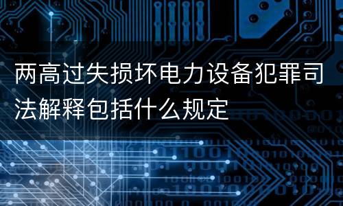 两高过失损坏电力设备犯罪司法解释包括什么规定
