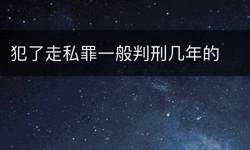犯了走私罪一般判刑几年的