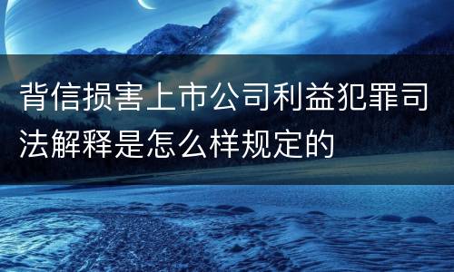 背信损害上市公司利益犯罪司法解释是怎么样规定的