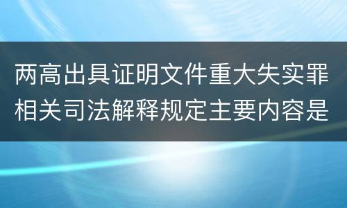 两高出具证明文件重大失实罪相关司法解释规定主要内容是什么