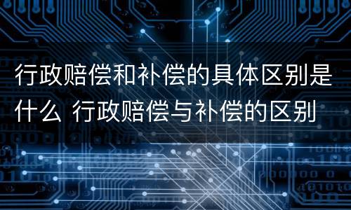 行政赔偿和补偿的具体区别是什么 行政赔偿与补偿的区别