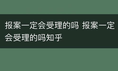 报案一定会受理的吗 报案一定会受理的吗知乎