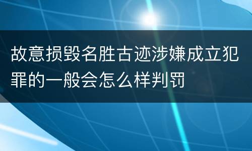 故意损毁名胜古迹涉嫌成立犯罪的一般会怎么样判罚