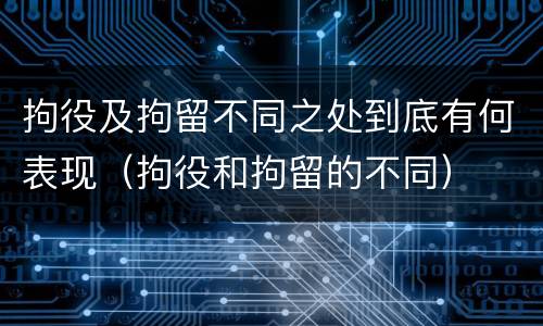 拘役及拘留不同之处到底有何表现（拘役和拘留的不同）