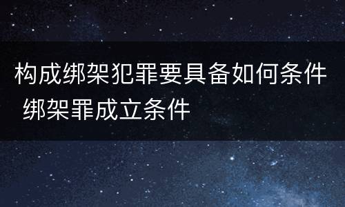 构成绑架犯罪要具备如何条件 绑架罪成立条件