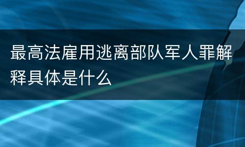 最高法雇用逃离部队军人罪解释具体是什么