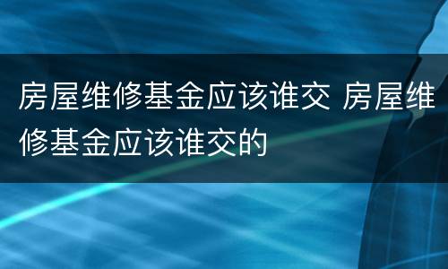 房屋维修基金应该谁交 房屋维修基金应该谁交的