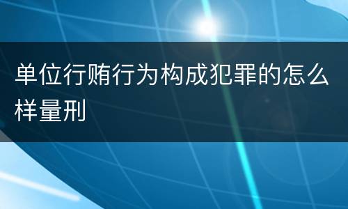 单位行贿行为构成犯罪的怎么样量刑