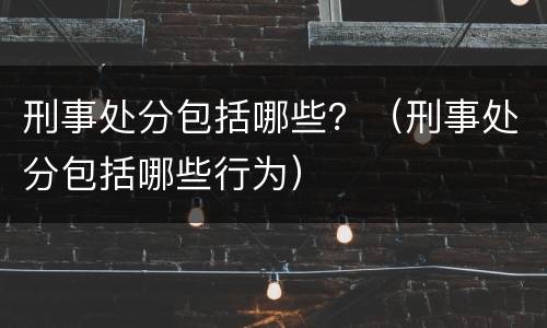 刑事处分包括哪些？（刑事处分包括哪些行为）