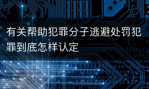 有关帮助犯罪分子逃避处罚犯罪到底怎样认定