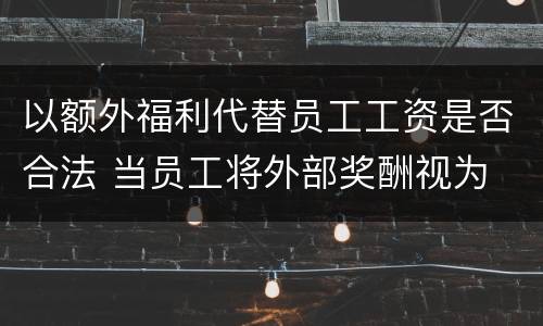 以额外福利代替员工工资是否合法 当员工将外部奖酬视为