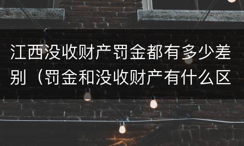 江西没收财产罚金都有多少差别（罚金和没收财产有什么区别）