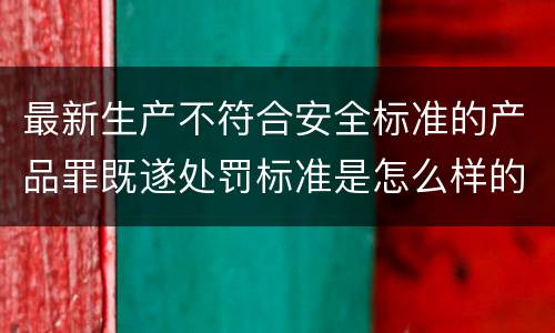 最新生产不符合安全标准的产品罪既遂处罚标准是怎么样的