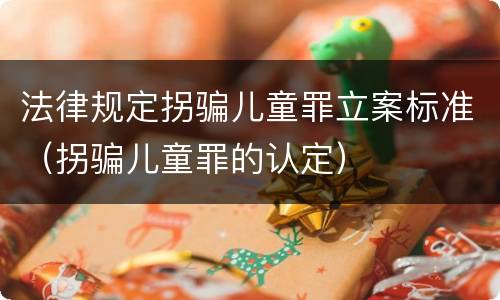 法律规定拐骗儿童罪立案标准（拐骗儿童罪的认定）