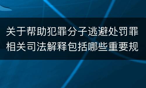 关于帮助犯罪分子逃避处罚罪相关司法解释包括哪些重要规定
