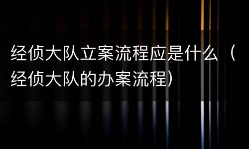 经侦大队立案流程应是什么（经侦大队的办案流程）
