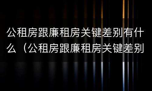公租房跟廉租房关键差别有什么（公租房跟廉租房关键差别有什么不同）