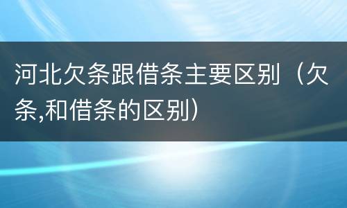 河北欠条跟借条主要区别（欠条,和借条的区别）