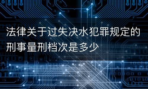法律关于过失决水犯罪规定的刑事量刑档次是多少