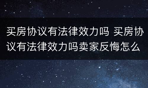 买房协议有法律效力吗 买房协议有法律效力吗卖家反悔怎么办
