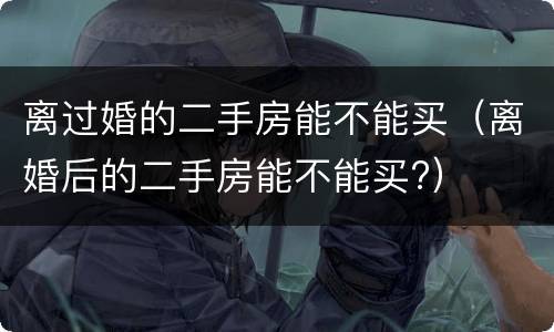 离过婚的二手房能不能买（离婚后的二手房能不能买?）