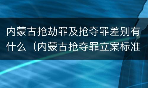 内蒙古抢劫罪及抢夺罪差别有什么（内蒙古抢夺罪立案标准）