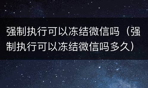 强制执行可以冻结微信吗（强制执行可以冻结微信吗多久）