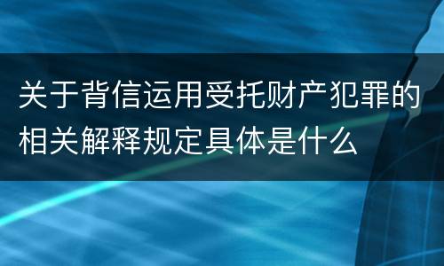 关于背信运用受托财产犯罪的相关解释规定具体是什么