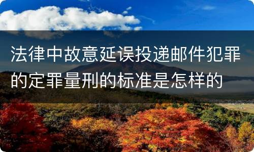 法律中故意延误投递邮件犯罪的定罪量刑的标准是怎样的