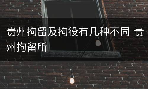 贵州拘留及拘役有几种不同 贵州拘留所