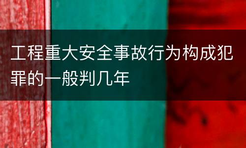 工程重大安全事故行为构成犯罪的一般判几年