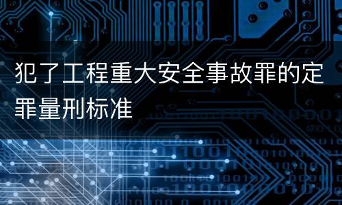 犯了工程重大安全事故罪的定罪量刑标准