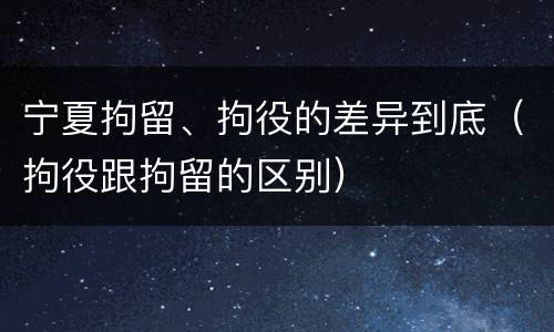 宁夏拘留、拘役的差异到底（拘役跟拘留的区别）