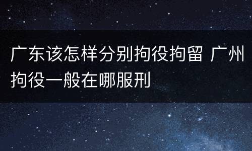 广东该怎样分别拘役拘留 广州拘役一般在哪服刑