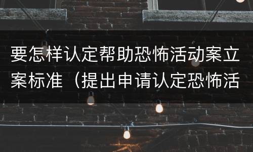 要怎样认定帮助恐怖活动案立案标准（提出申请认定恐怖活动）