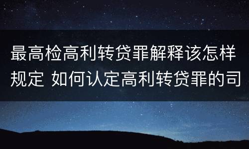 最高检高利转贷罪解释该怎样规定 如何认定高利转贷罪的司法解释