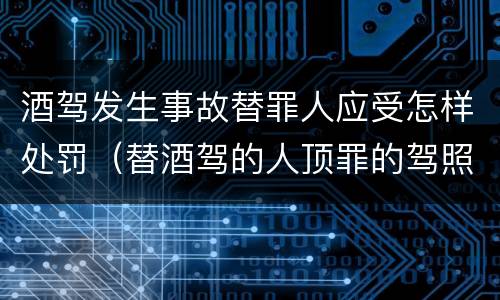 酒驾发生事故替罪人应受怎样处罚（替酒驾的人顶罪的驾照会受处罚）