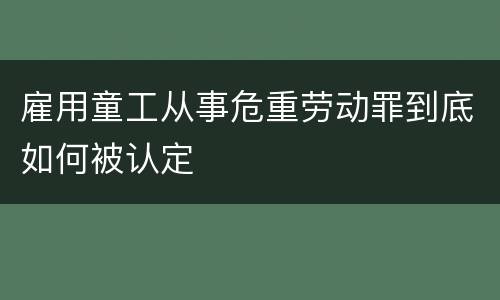 雇用童工从事危重劳动罪到底如何被认定