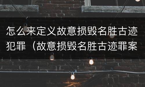 怎么来定义故意损毁名胜古迹犯罪（故意损毁名胜古迹罪案例）