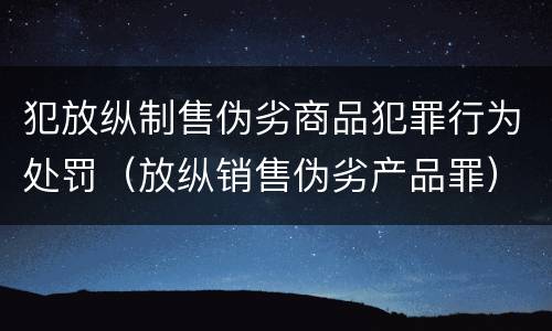 犯放纵制售伪劣商品犯罪行为处罚（放纵销售伪劣产品罪）