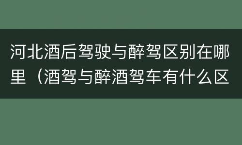 河北酒后驾驶与醉驾区别在哪里（酒驾与醉酒驾车有什么区别）