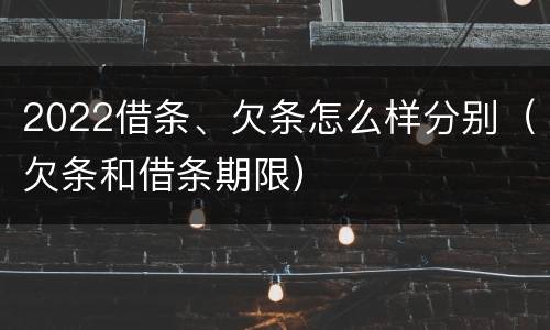 2022借条、欠条怎么样分别（欠条和借条期限）