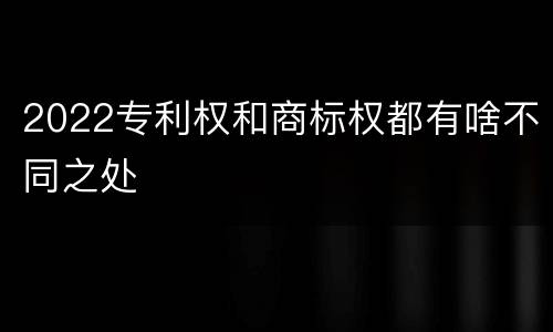 2022专利权和商标权都有啥不同之处