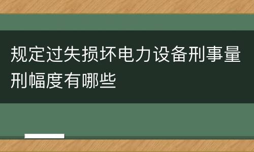 规定过失损坏电力设备刑事量刑幅度有哪些
