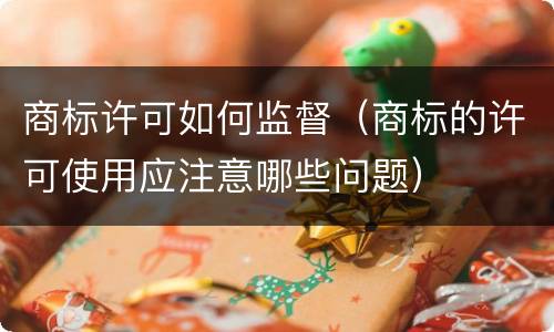 商标许可如何监督（商标的许可使用应注意哪些问题）