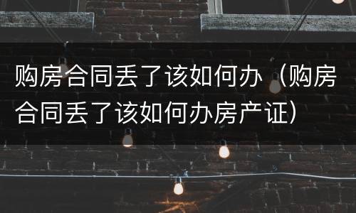 购房合同丢了该如何办（购房合同丢了该如何办房产证）