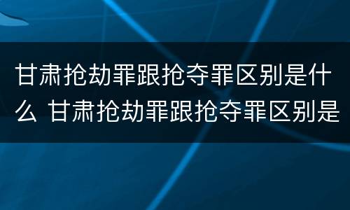 甘肃抢劫罪跟抢夺罪区别是什么 甘肃抢劫罪跟抢夺罪区别是什么呢